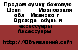 Продам сумку бежевую › Цена ­ 500 - Ивановская обл., Иваново г. Одежда, обувь и аксессуары » Аксессуары   